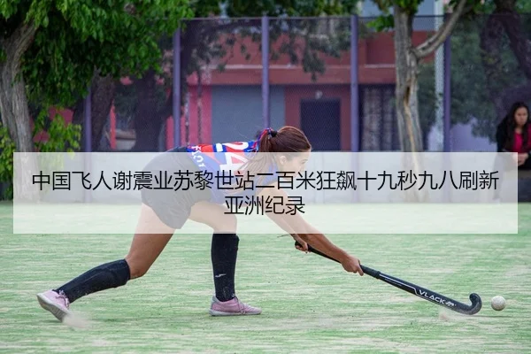 中国飞人谢震业苏黎世站二百米狂飙十九秒九八刷新亚洲纪录